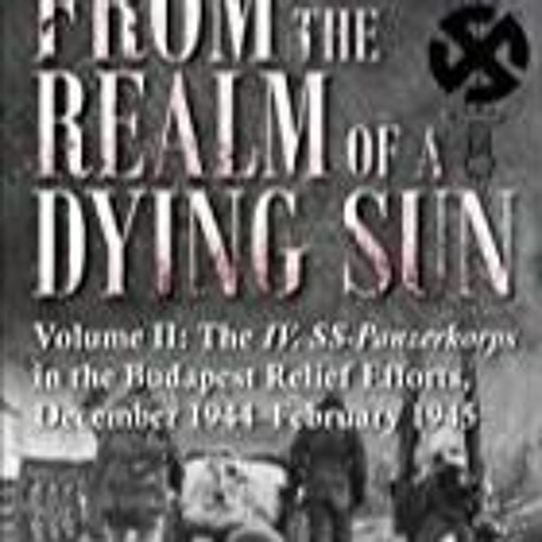PDF From the Realm of a Dying Sun: The IV. SS-Panzerkorps in the Budapest Relief Efforts, Decemb