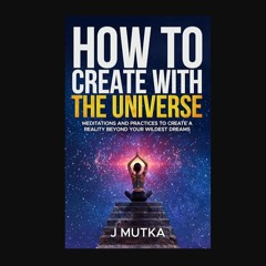 [ebook] read pdf ✨ How To Create With The Universe: Meditations and Practices to Create a Reality