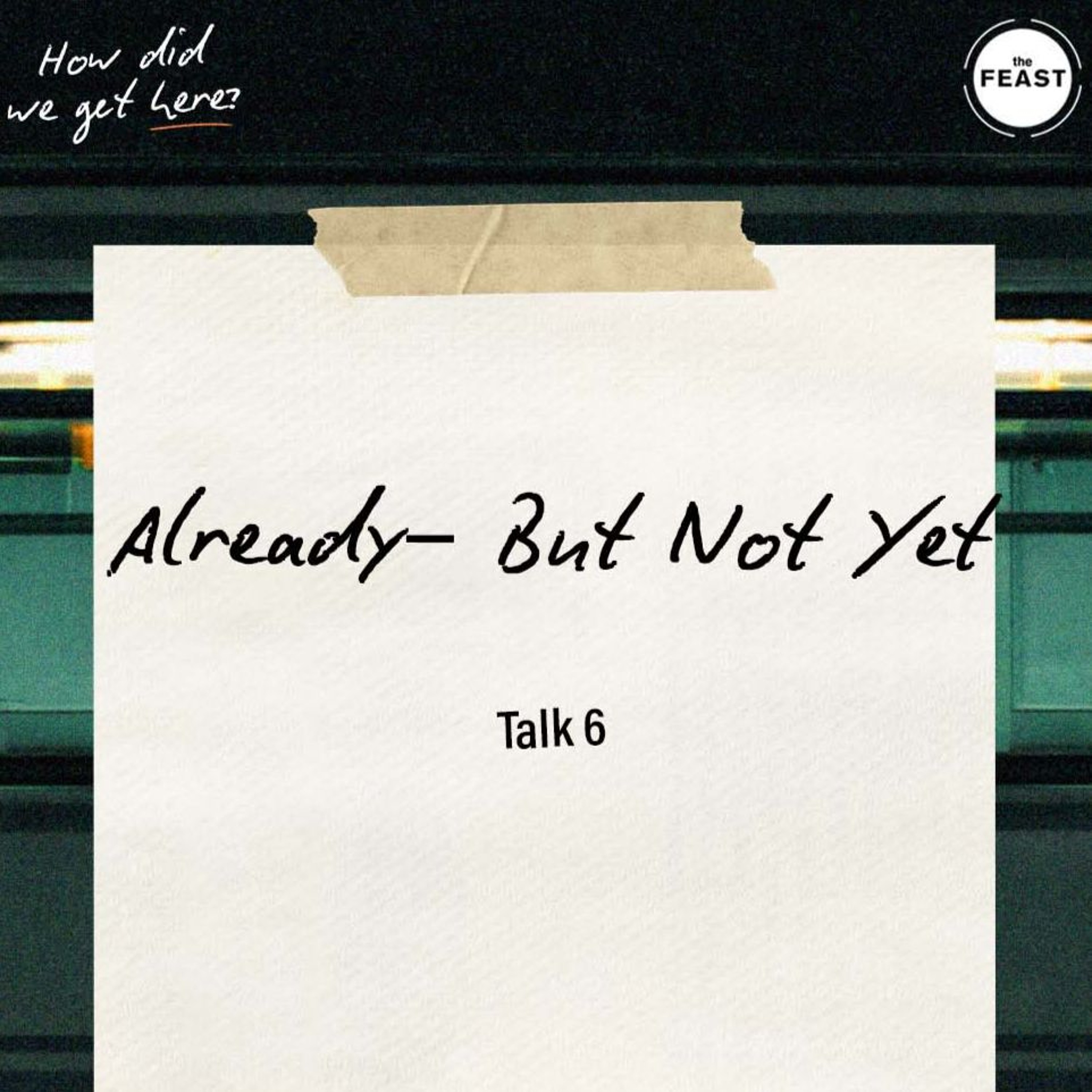 Feast Series: How Did We Get Here? | Talk 6: Already– But Not Yet