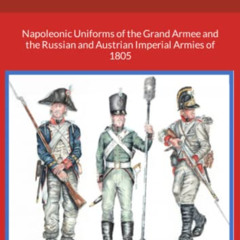 Get PDF 🗸 Uniforms of Austerlitz: Napoleonic Uniforms of the Grand Armee and the Rus