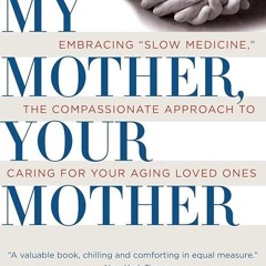 Epub✔ My Mother, Your Mother: Embracing 'Slow Medicine,' the Compassionate Approach