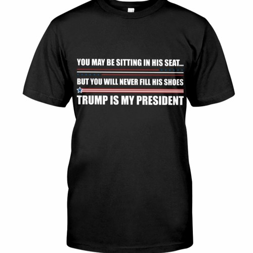 You May Be Sitting In His Seat But You Will Never Fill His Shoes Trump Is My President Shirt