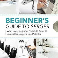 Read Online Beginner's Guide to Serger: What Every Beginner Needs to Know to Unlock Her Serger's Tr