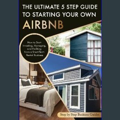 [PDF] ⚡ The Ultimate 5 Step Guide To Starting Your Own Airbnb: How to Start Investing, Managing, a