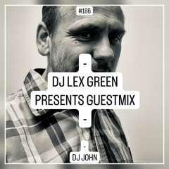 DJ LEX GREEN DJ LEX GREEN presents GUESTMIX #186 - DJ JOHN (US)