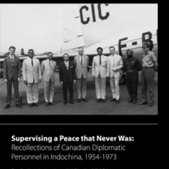Supervising a Peace that Never Was: Recollections of Canadian Diplomatic Personnel in Indochina, 1954–1973