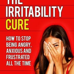 ACCESS [PDF EBOOK EPUB KINDLE] The Irritability Cure: How To Stop Being Angry, Anxiou