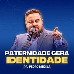 IDENTIDADE GERA PATERNIDADE | Pregação Pr. Pedro Medina #1