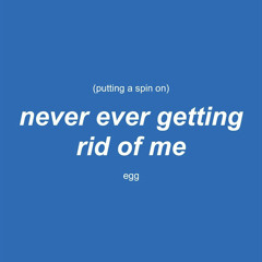 putting a spin on never ever getting rid of me by egg
