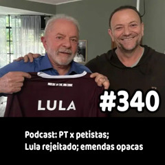 340 - Podcast: PT x petistas; Lula rejeitado; emendas opacas