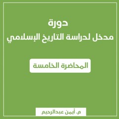 مدخل لدراسة التاريخ الإسلامي | المحاضرة الخامسة - م. أيمن عبدالرحيم