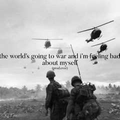 the world's going to war and i'm feeling bad about myself