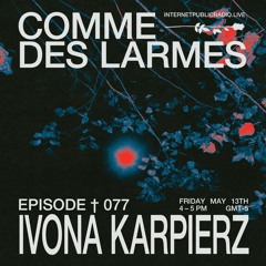 Comme des Larmes podcast w / IVONA KARPIERZ #77