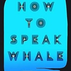 [ACCESS] EPUB KINDLE PDF EBOOK How to Speak Whale: A Voyage into the Future of Animal Communication