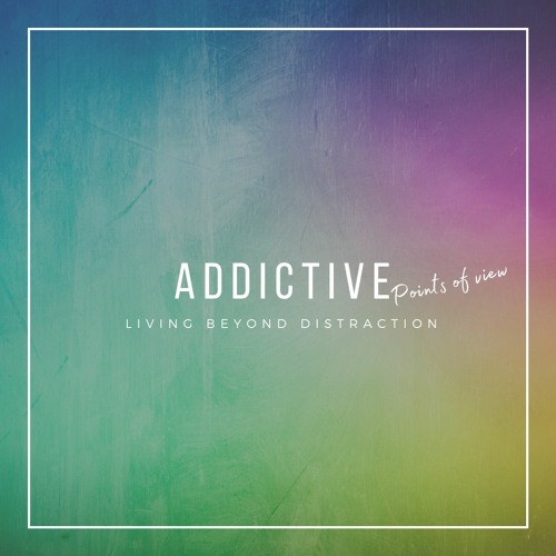 Addictive Points of View: Living Beyond Distractors