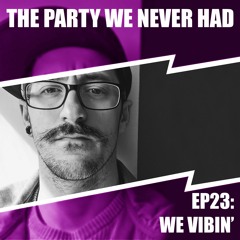 "The Party We Never Had" EP23: "We Vibin'"
