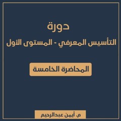 دورة التأسيس المعرفي 1 | المحاضرة الخامسة - م. أيمن عبدالرحيم