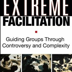 [Access] EPUB ✓ Extreme Facilitation: Guiding Groups Through Controversy and Complexi