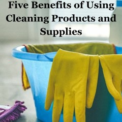 Five Benefits Of Using Cleaning Products And Supplies