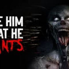 "Give him what he wants" Creepypasta