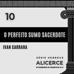 O PERFEITO SUMO SACERDOTE - Ivan Carrara | Série Hebreus: ALICERCE