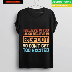 I Believe In You I Also Believe In Bigfoot So Don't Get Too Excited Shirt