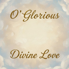 O Glorious Divine Love