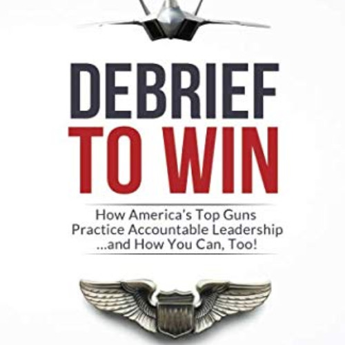 [DOWNLOAD] PDF 📒 Debrief to Win: How America's Top Guns Practice Accountable Leaders