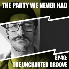 "The Party We Never Had" EP40: "The Uncharted Groove"