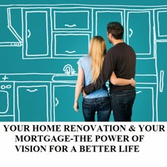 YOUR HOME RENOVATION & YOUR MORTGAGE-THE POWER OF VISION FOR A BETTER LIFE