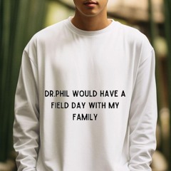 Dr.phil Would Have A Field Day With My Family Shirt