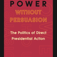 [READ DOWNLOAD] Power without Persuasion: The Politics of Direct Presidential Ac