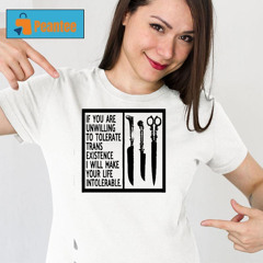 Awesome If You Are Unwilling To Tolerate Trans Existence I Will Make Your Life Intolerable Shirt