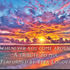 Whenever you come around (Tribute to moi) Performed by Tepa Logova.