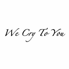 We Cry To You