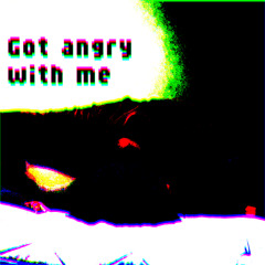 Got angry with me