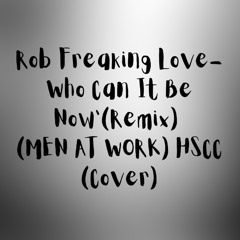 'Rob Freaking Love-Who Can It Be Now'(Remix) (MEN AT WORK) HSCC (Cover) (1)