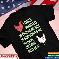 I only wanted 10 chickens but if God wants me to have 20 then 40 it is shirt