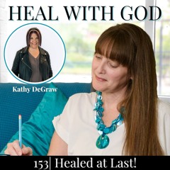 153| Healed At Last! Overcoming Toxic Health Anxiety for Physical Healing with Kathy DeGraw