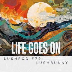 Lushpod #79 - Life Goes On