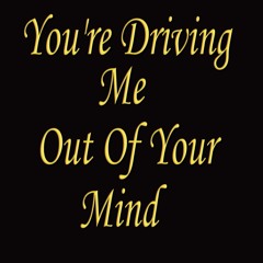 You're Driving Me Out Of Your Mind