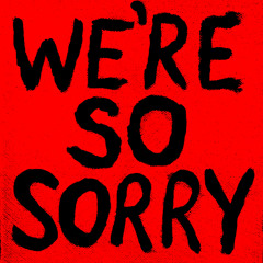 We're So Sorry