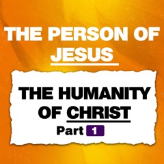 The Person of Jesus - The Humanity of Christ Part 1