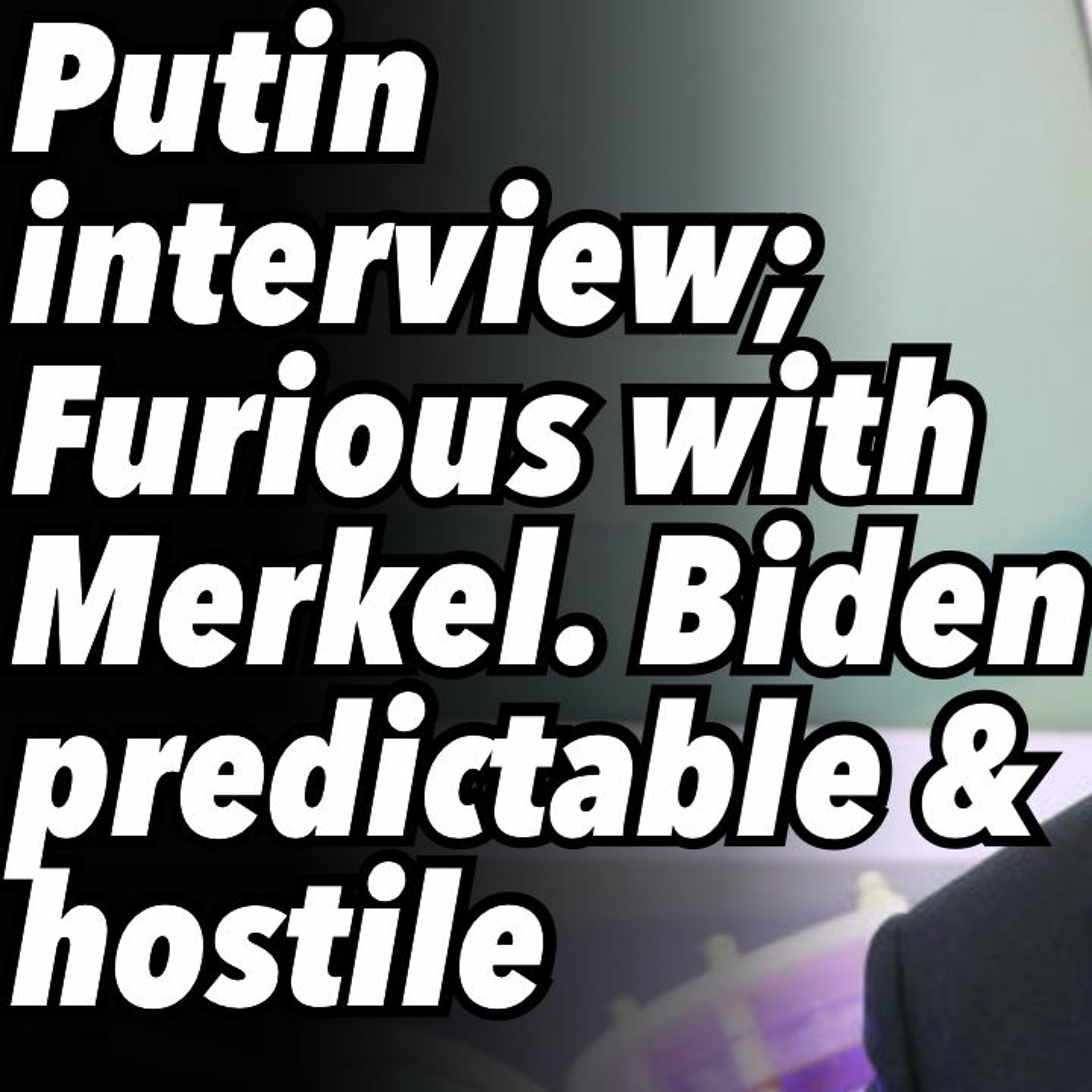 Putin interview; Furious with Merkel. Biden predictable and hostile