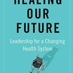 [ACCESS] [KINDLE PDF EBOOK EPUB] Healing Our Future: Leadership for a Changing Health System by  And