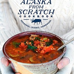 [ACCESS] EBOOK EPUB KINDLE PDF The Alaska from Scratch Cookbook: Seasonal. Scenic. Ho