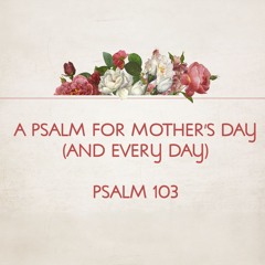 A Psalm For Mother's Day (And Every Day) - Psalm 103