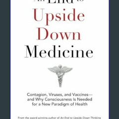 [Ebook]$$ ❤ An End to Upside Down Medicine: Contagion, Viruses, and Vaccines—and Why Consciousness