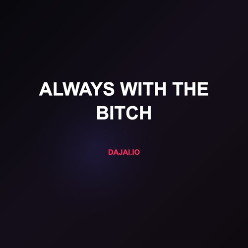 always with the bitch