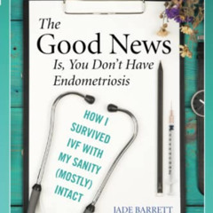 [GET] EBOOK 📒 The Good News Is, You Don't Have Endometriosis: How I Survived IVF Wit